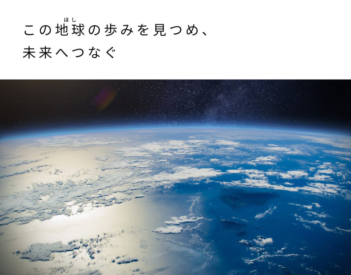 この地球の歩みを見つめ、未来へつなぐ